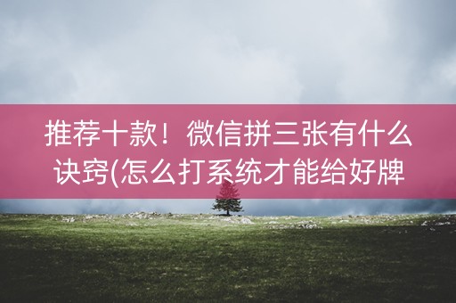 推荐十款！微信拼三张有什么诀窍(怎么打系统才能给好牌)