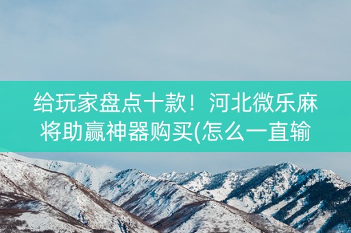 给玩家盘点十款！河北微乐麻将助赢神器购买(怎么一直输)