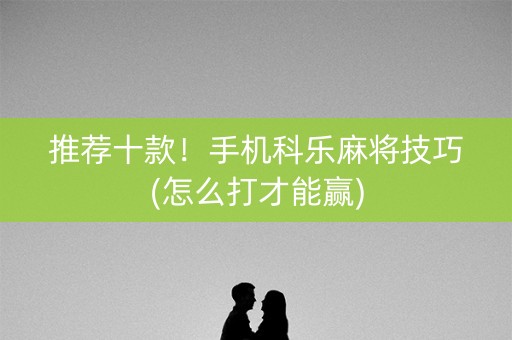 推荐十款！手机科乐麻将技巧(怎么打才能赢)