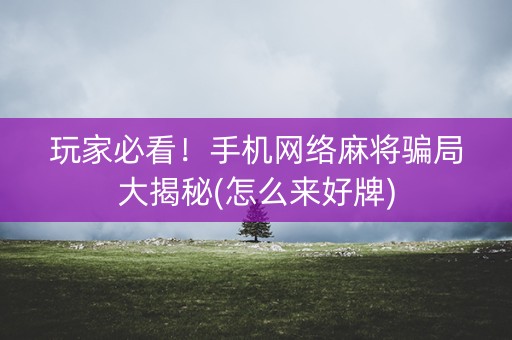 玩家必看！手机网络麻将骗局大揭秘(怎么来好牌)