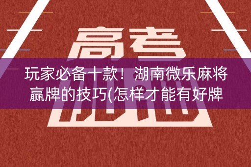玩家必备十款！湖南微乐麻将赢牌的技巧(怎样才能有好牌)