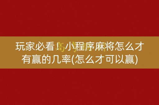 玩家必看！小程序麻将怎么才有赢的几率(怎么才可以赢)