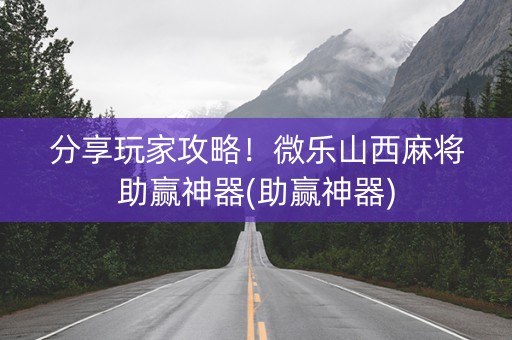 分享玩家攻略！微乐山西麻将助赢神器(助赢神器)