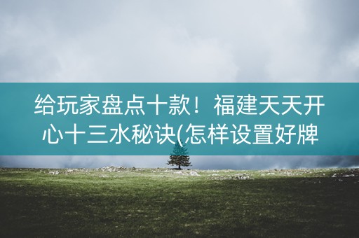 给玩家盘点十款！福建天天开心十三水秘诀(怎样设置好牌)