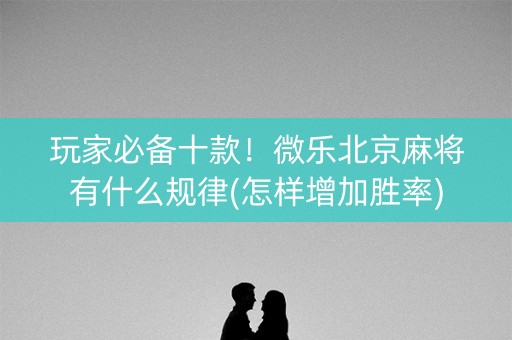 玩家必备十款！微乐北京麻将有什么规律(怎样增加胜率)