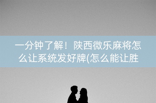 一分钟了解！陕西微乐麻将怎么让系统发好牌(怎么能让胜率高)