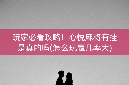 玩家必看攻略！心悦麻将有挂是真的吗(怎么玩赢几率大)