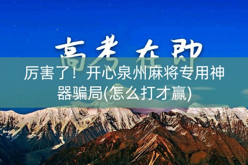 厉害了！开心泉州麻将专用神器骗局(怎么打才赢)