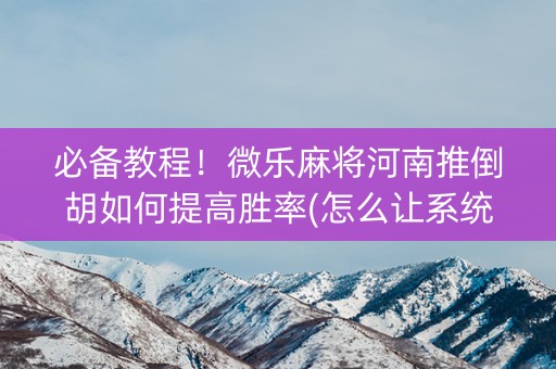 必备教程！微乐麻将河南推倒胡如何提高胜率(怎么让系统给你发好牌)