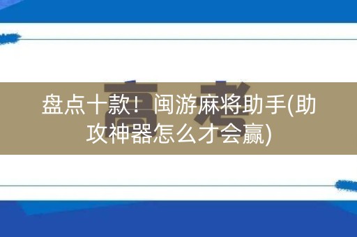 盘点十款！闽游麻将助手(助攻神器怎么才会赢)