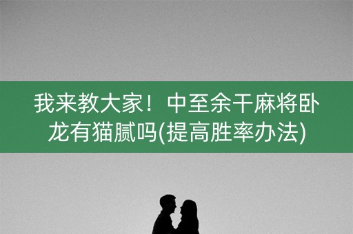 我来教大家！中至余干麻将卧龙有猫腻吗(提高胜率办法)