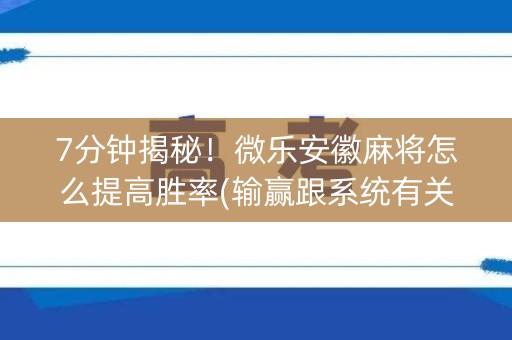 7分钟揭秘！微乐安徽麻将怎么提高胜率(输赢跟系统有关系吗)
