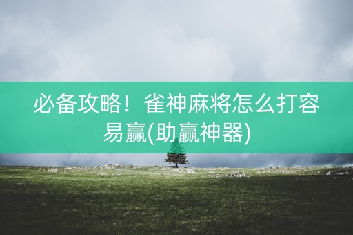 必备攻略！雀神麻将怎么打容易赢(助赢神器)
