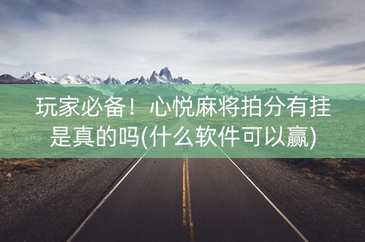 玩家必备！心悦麻将拍分有挂是真的吗(什么软件可以赢)