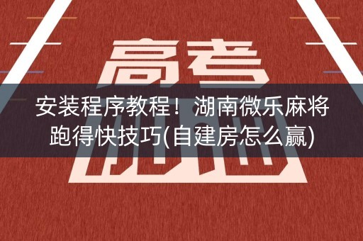 安装程序教程！湖南微乐麻将跑得快技巧(自建房怎么赢)