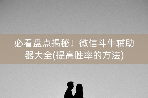 必看盘点揭秘！微信斗牛辅助器大全(提高胜率的方法)