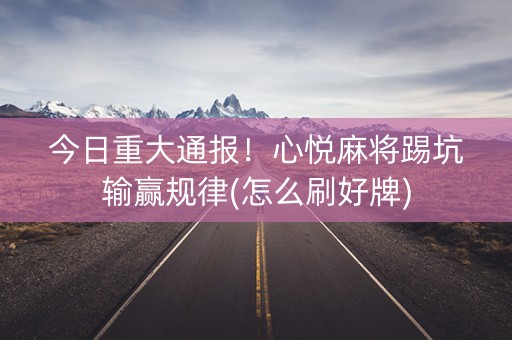 今日重大通报！心悦麻将踢坑输赢规律(怎么刷好牌)