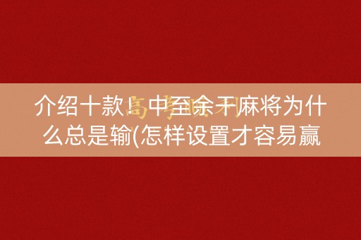 介绍十款！中至余干麻将为什么总是输(怎样设置才容易赢)