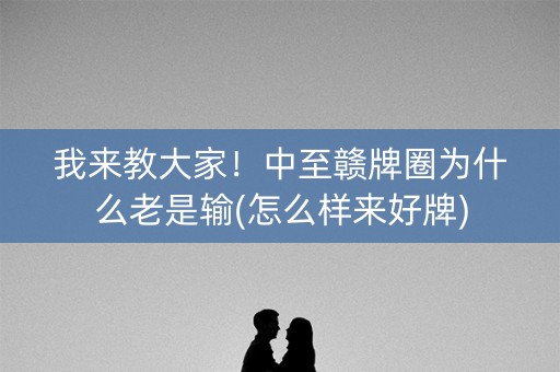 我来教大家！中至赣牌圈为什么老是输(怎么样来好牌)