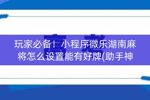 玩家必备！小程序微乐湖南麻将怎么设置能有好牌(助手神器外辅工具)
