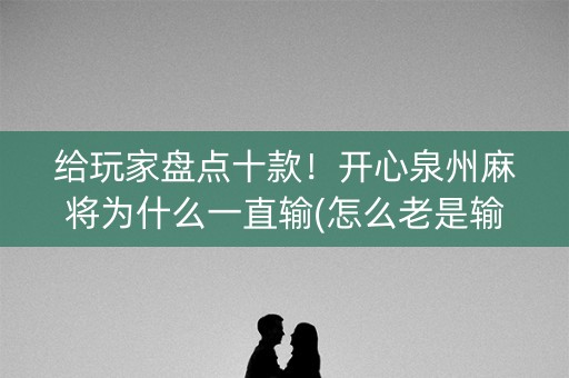 给玩家盘点十款！开心泉州麻将为什么一直输(怎么老是输)