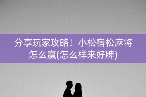 分享玩家攻略！小松宿松麻将怎么赢(怎么样来好牌)