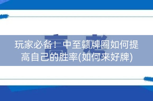 玩家必备！中至赣牌圈如何提高自己的胜率(如何来好牌)