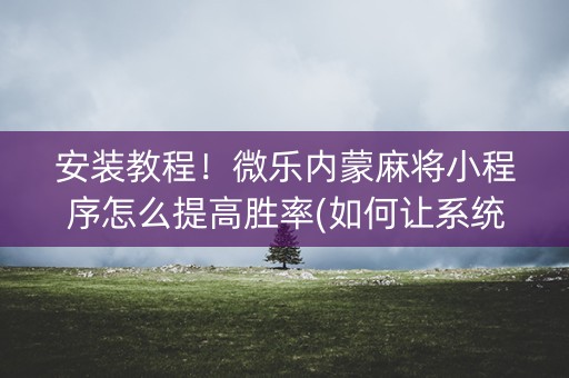 安装教程！微乐内蒙麻将小程序怎么提高胜率(如何让系统发好牌)