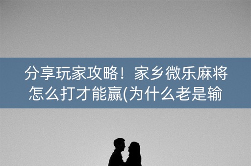 分享玩家攻略！家乡微乐麻将怎么打才能赢(为什么老是输呢)