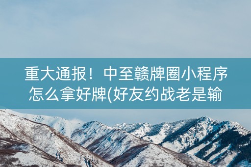 重大通报！中至赣牌圈小程序怎么拿好牌(好友约战老是输)