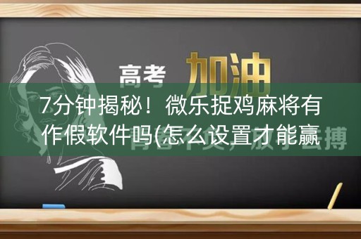 7分钟揭秘！微乐捉鸡麻将有作假软件吗(怎么设置才能赢)