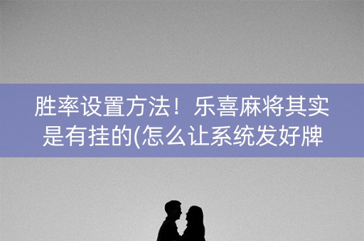 胜率设置方法！乐喜麻将其实是有挂的(怎么让系统发好牌)