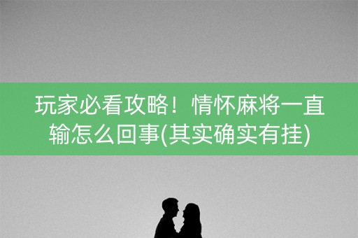 玩家必看攻略！情怀麻将一直输怎么回事(其实确实有挂)