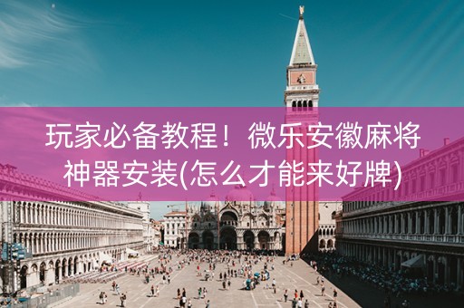 玩家必备教程！微乐安徽麻将神器安装(怎么才能来好牌)