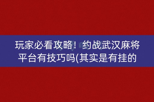 玩家必看攻略！约战武汉麻将平台有技巧吗(其实是有挂的)