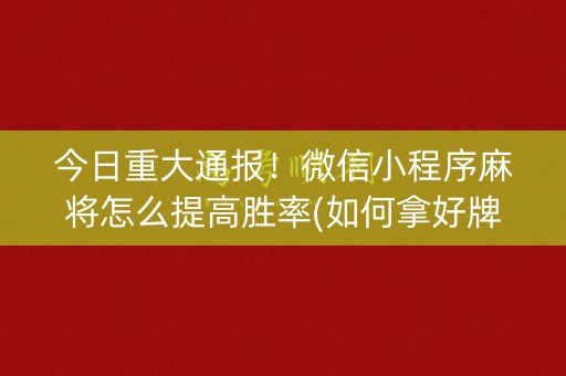 今日重大通报！微信小程序麻将怎么提高胜率(如何拿好牌)