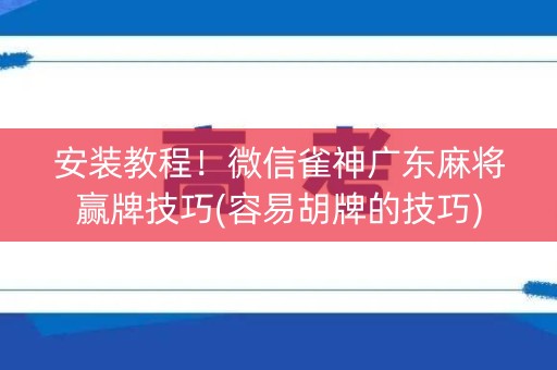 安装教程！微信雀神广东麻将赢牌技巧(容易胡牌的技巧)