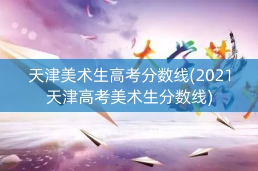 天津美术生高考分数线(2021天津高考美术生分数线)