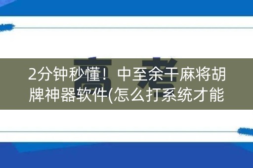 2分钟秒懂！中至余干麻将胡牌神器软件(怎么打系统才能给好牌)