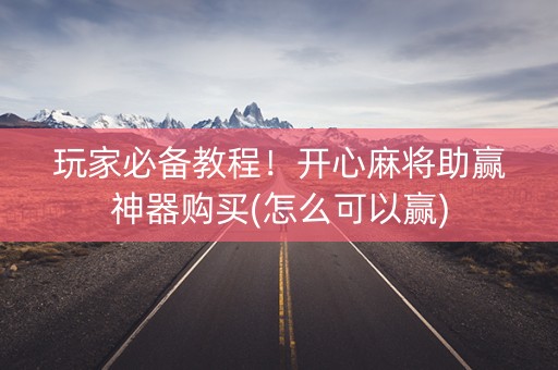 玩家必备教程！开心麻将助赢神器购买(怎么可以赢)