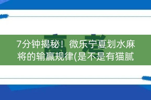 7分钟揭秘！微乐宁夏划水麻将的输赢规律(是不是有猫腻)