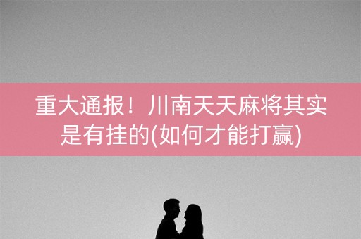 重大通报！川南天天麻将其实是有挂的(如何才能打赢)
