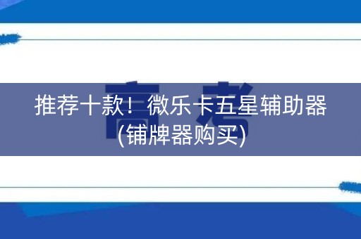 推荐十款！微乐卡五星辅助器(铺牌器购买)