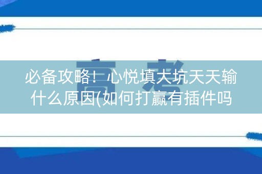 必备攻略！心悦填大坑天天输什么原因(如何打赢有插件吗)