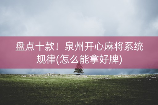 盘点十款！泉州开心麻将系统规律(怎么能拿好牌)