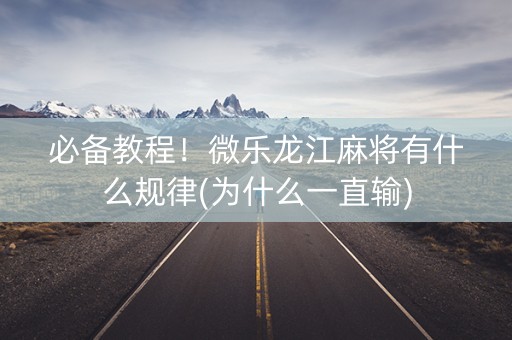 必备教程！微乐龙江麻将有什么规律(为什么一直输)