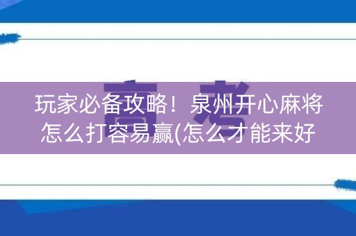 玩家必备攻略！泉州开心麻将怎么打容易赢(怎么才能来好牌)