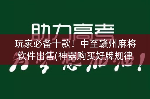 玩家必备十款！中至赣州麻将软件出售(神器购买好牌规律)