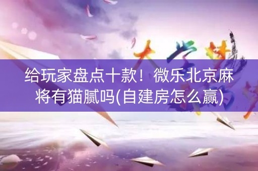 给玩家盘点十款！微乐北京麻将有猫腻吗(自建房怎么赢)