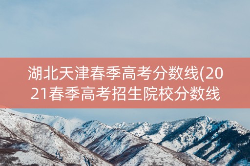 湖北天津春季高考分数线(2021春季高考招生院校分数线天津)